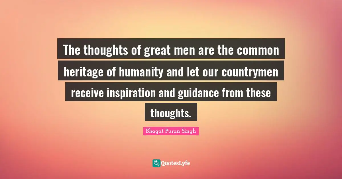 The thoughts of great men are the common heritage of humanity and let our countrymen receive inspiration and guidance from these thoughts.