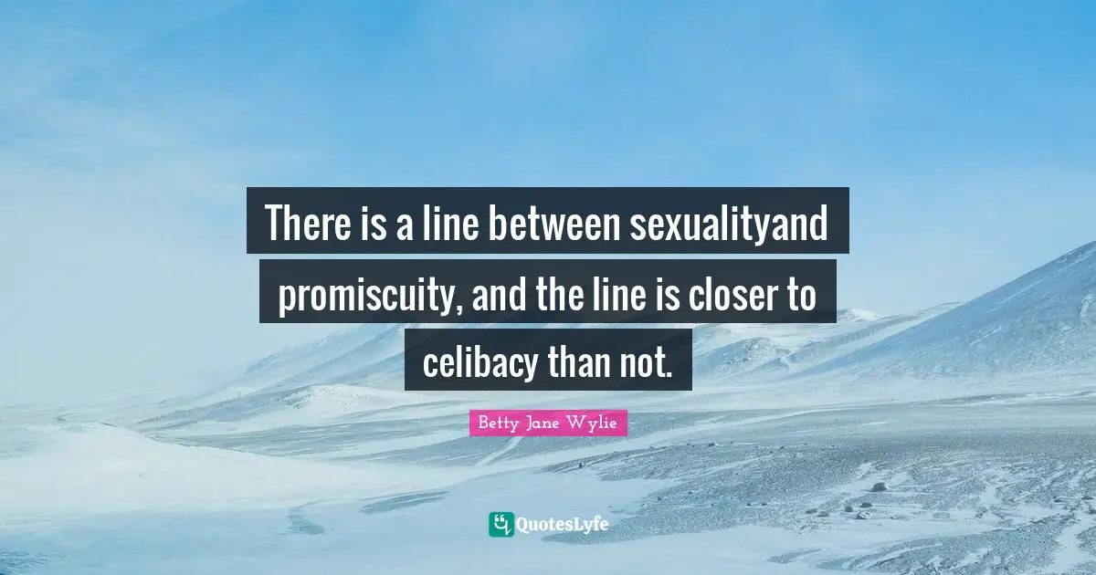 There is a line between sexualityand promiscuity, and the line is closer to celibacy than not.