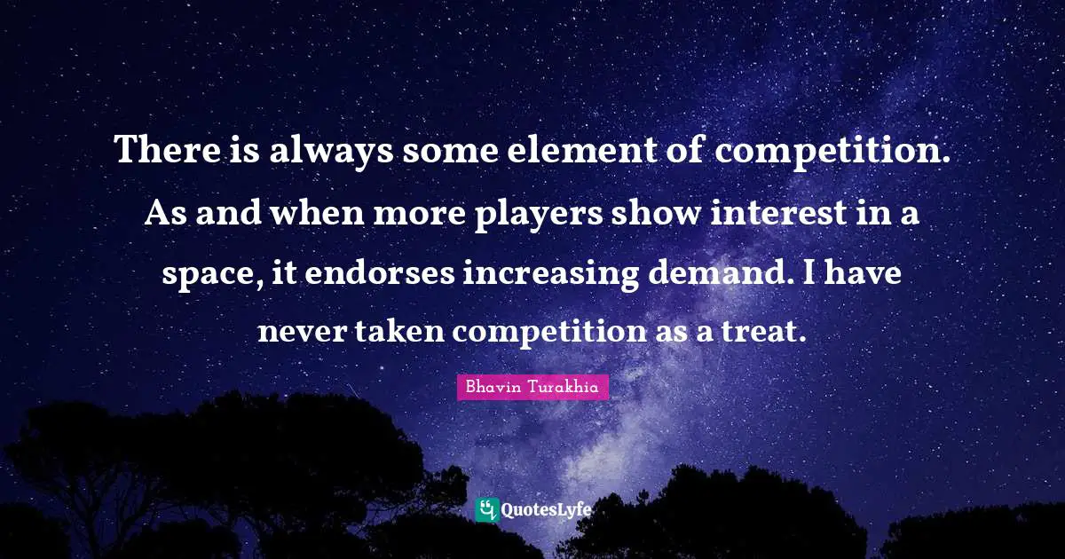 There is always some element of competition. As and when more players show interest in a space, it endorses increasing demand. I have never taken competition as a treat.