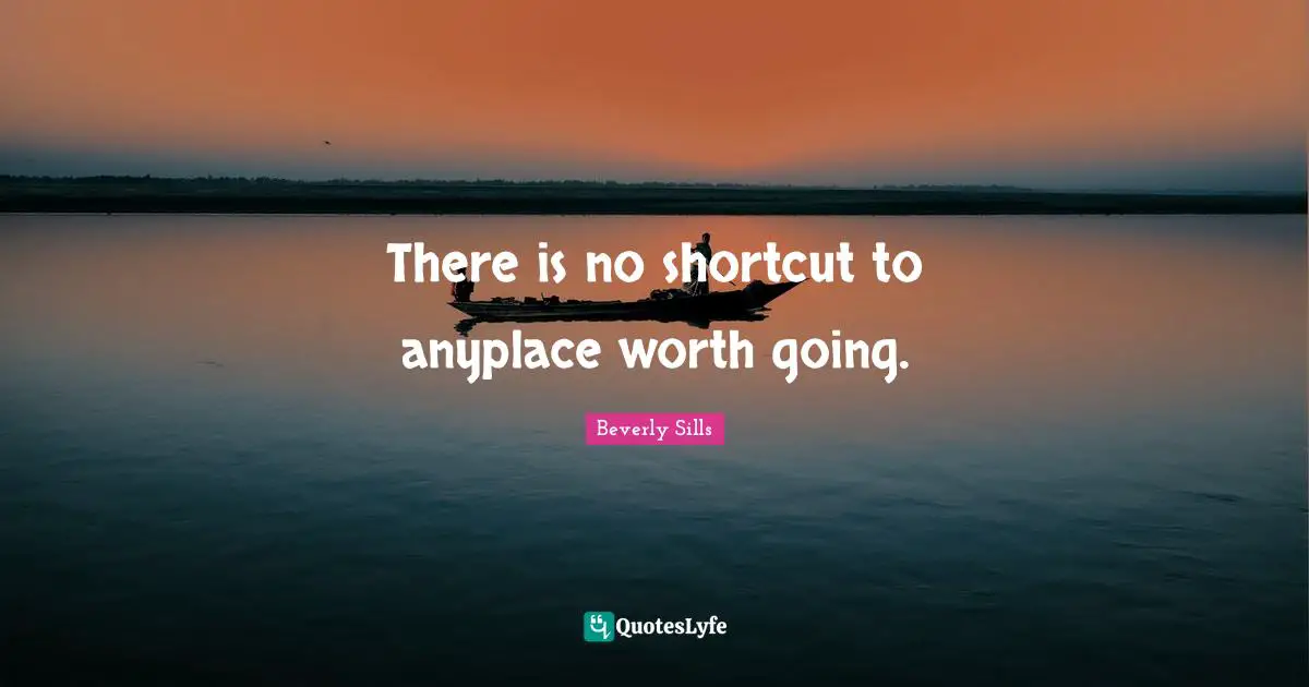 There is no shortcut to anyplace worth going.
