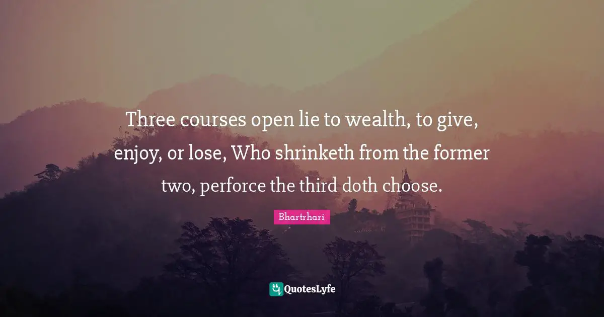 Three courses open lie to wealth, to give, enjoy, or lose, Who shrinketh from the former two, perforce the third doth choose.
