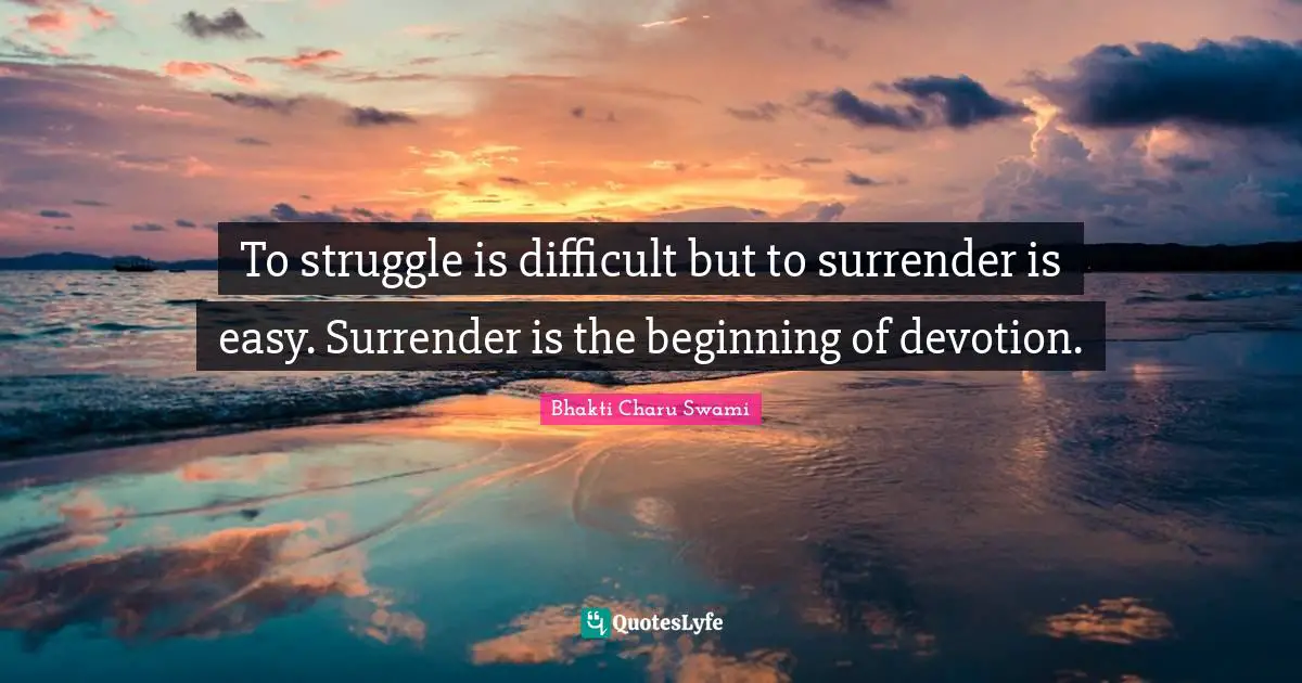 To struggle is difficult but to surrender is easy. Surrender is the beginning of devotion.