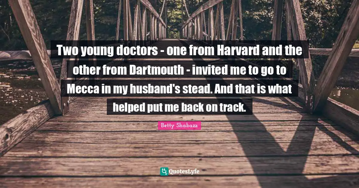 Betty Shabazz Quotes: Two young doctors - one from Harvard and the other from Dartmouth - invited me to go to Mecca in my husband's stead. And that is what helped put me back on track.