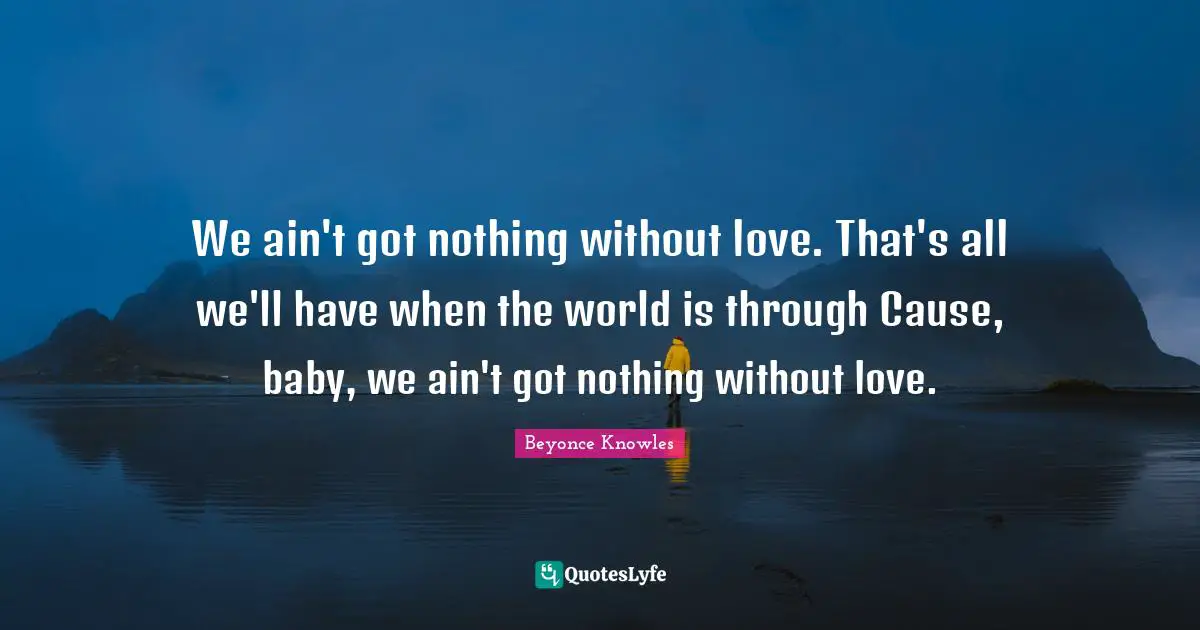 Baby Quotes: "We ain't got nothing without love. That's all we'll have when the world is through Cause, baby, we ain't got nothing without love."