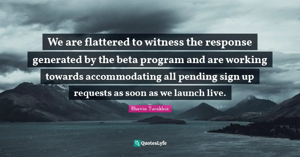 Pending Quotes: "We are flattered to witness the response generated by the beta program and are working towards accommodating all pending sign up requests as soon as we launch live."