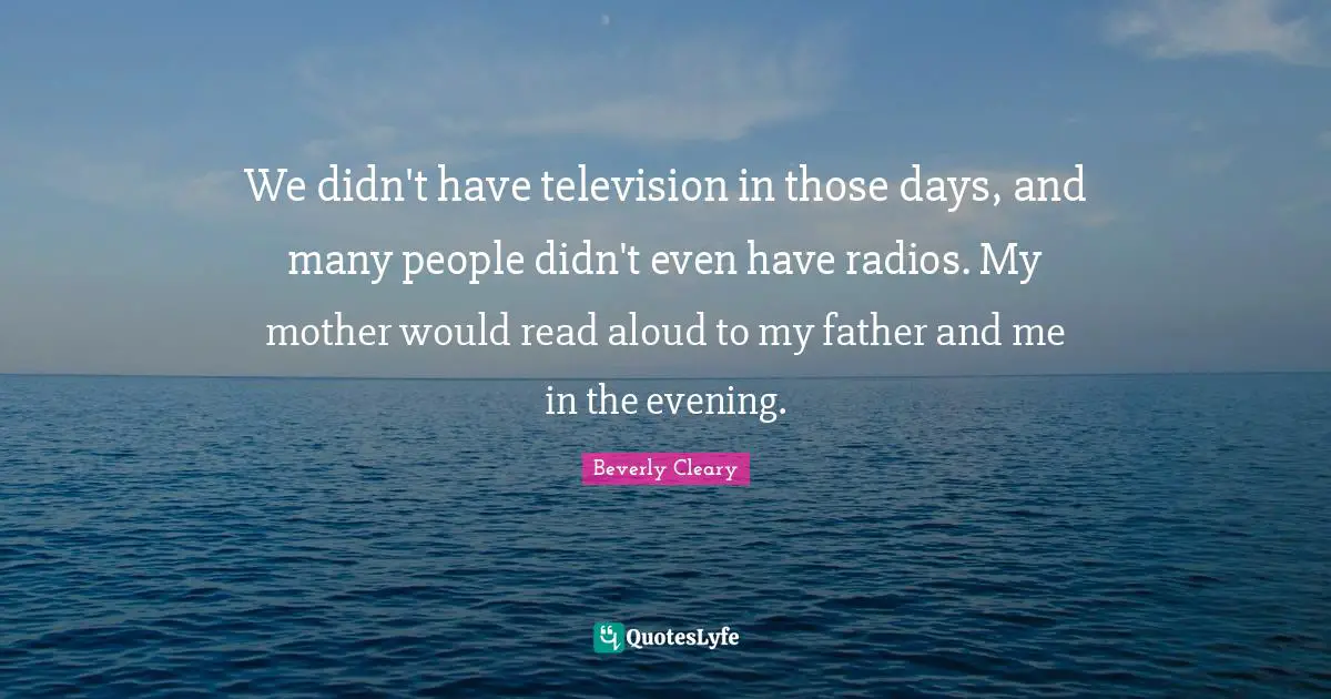 We didn't have television in those days, and many people didn't even have radios. My mother would read aloud to my father and me in the evening.
