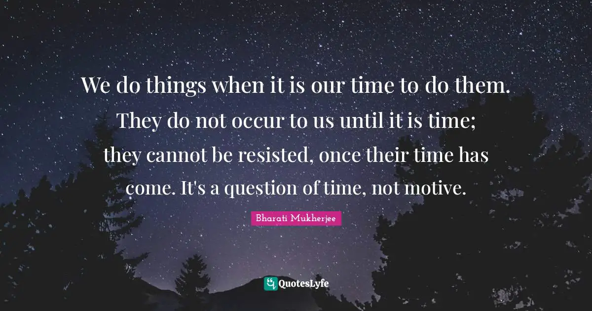 We do things when it is our time to do them. They do not occur to us until it is time; they cannot be resisted, once their time has come. It's a question of time, not motive.