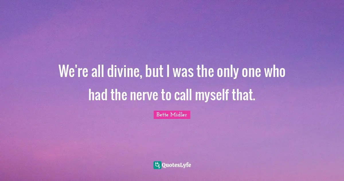 We're all divine, but I was the only one who had the nerve to call myself that.