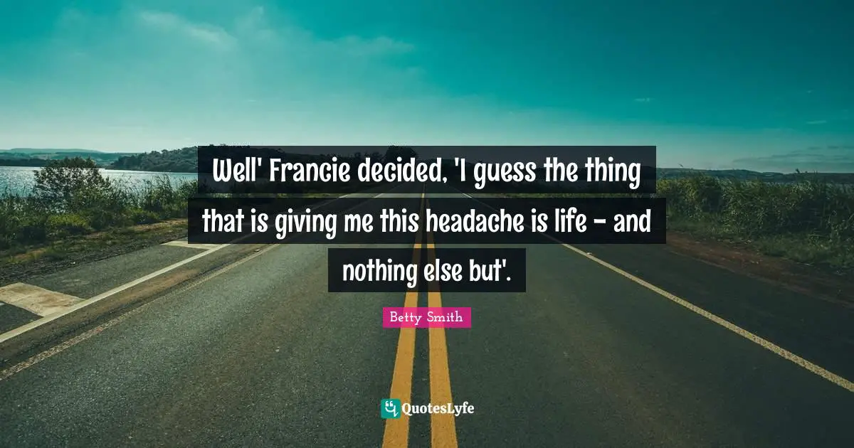 Betty  Smith Quotes: "Well' Francie decided, 'I guess the thing that is giving me this headache is life - and nothing else but'."