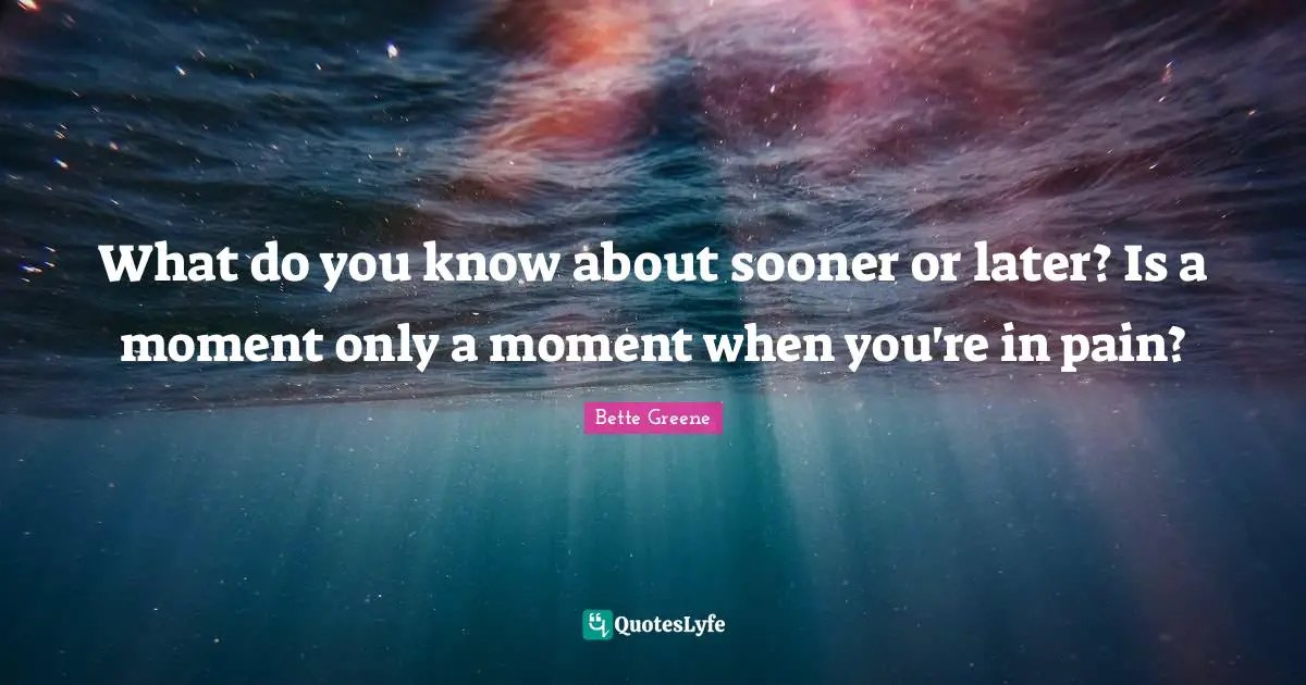 What do you know about sooner or later? Is a moment only a moment when you're in pain?