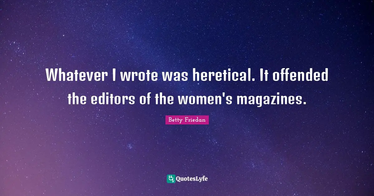 Whatever I wrote was heretical. It offended the editors of the women's magazines.