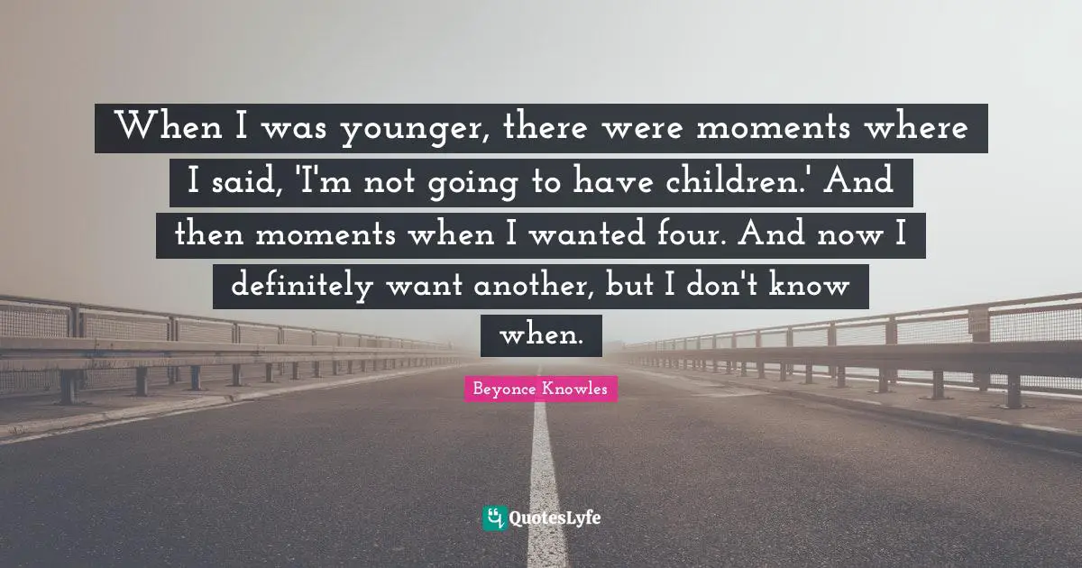 When I was younger, there were moments where I said, 'I'm not going to have children.' And then moments when I wanted four. And now I definitely want another, but I don't know when.