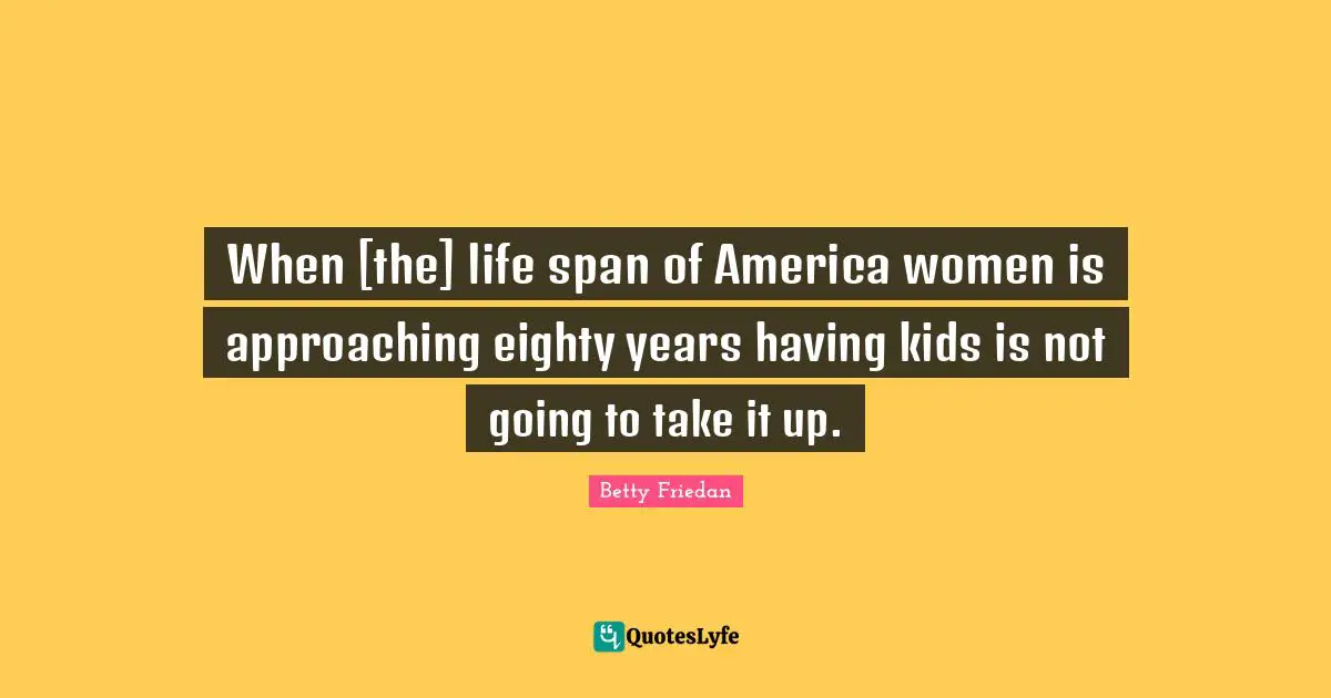 Betty Friedan Quotes: "When [the] life span of America women is approaching eighty years having kids is not going to take it up."