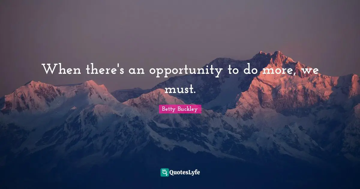 When there's an opportunity to do more, we must.