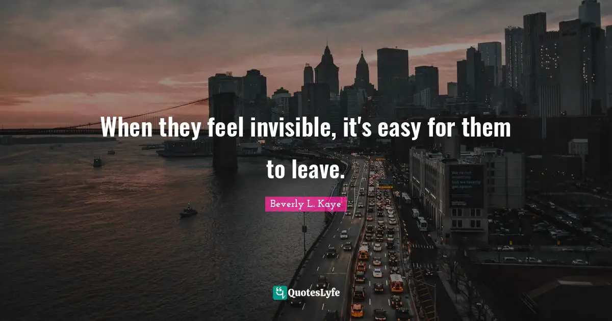 When they feel invisible, it's easy for them to leave.