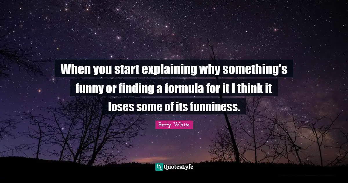 When you start explaining why something's funny or finding a formula for it I think it loses some of its funniness.