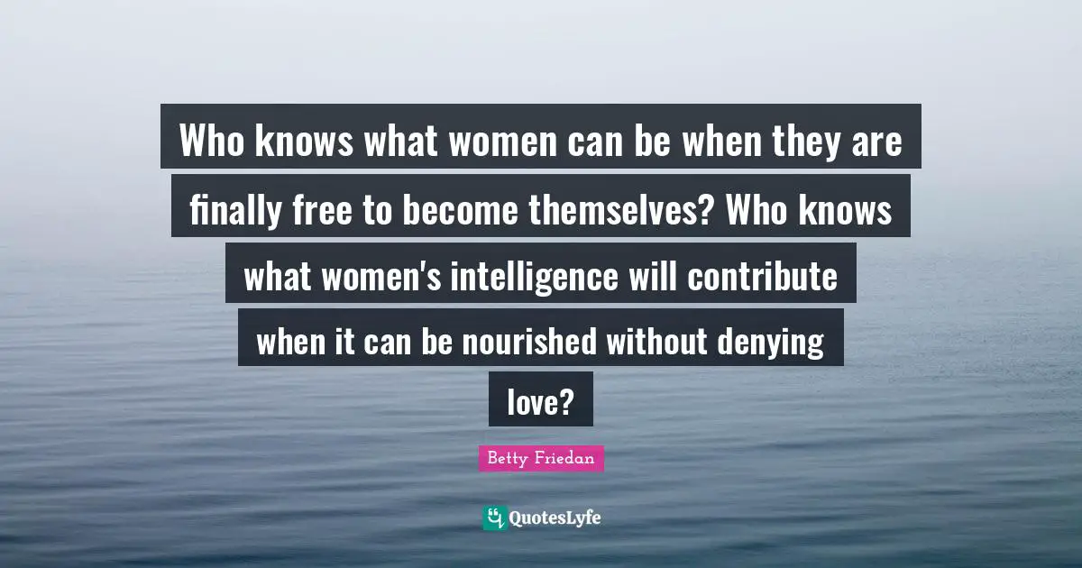 Betty Friedan Quotes: "Who knows what women can be when they are finally free to become themselves? Who knows what women's intelligence will contribute when it can be nourished without denying love?"