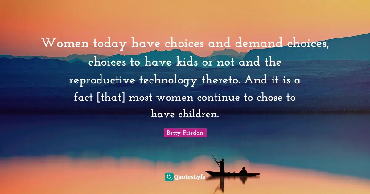 Betty Friedan Quotes: "Women today have choices and demand choices, choices to have kids or not and the reproductive technology thereto. And it is a fact [that] most women continue to chose to have children."