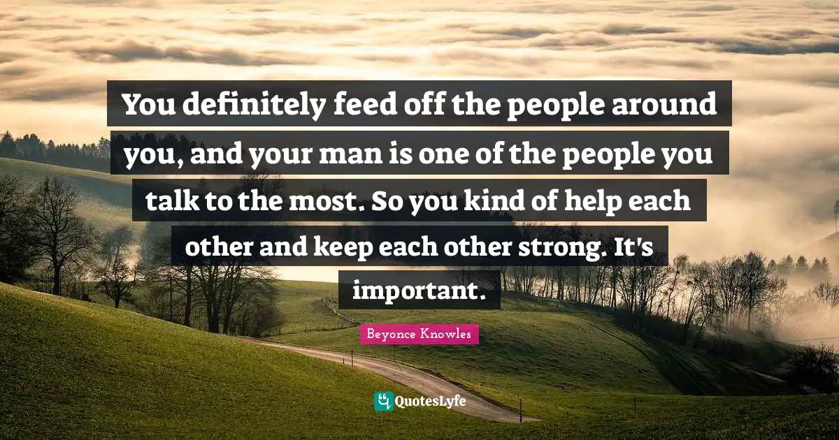You definitely feed off the people around you, and your man is one of the people you talk to the most. So you kind of help each other and keep each other strong. It's important.