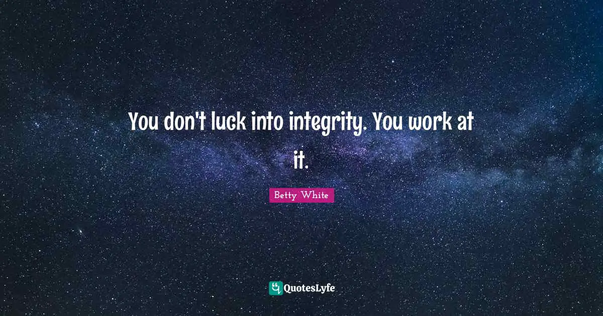 You don't luck into integrity. You work at it.