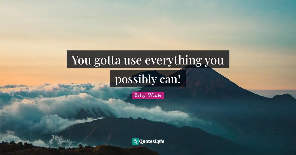 You gotta use everything you possibly can!