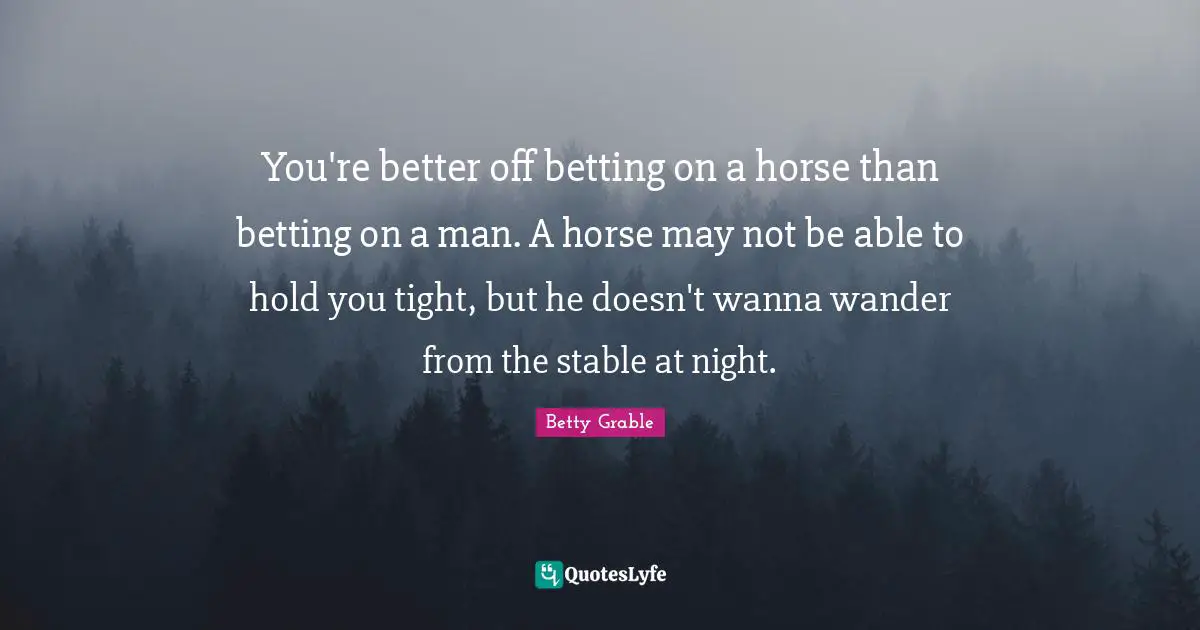 You're better off betting on a horse than betting on a man. A horse may not be able to hold you tight, but he doesn't wanna wander from the stable at night.