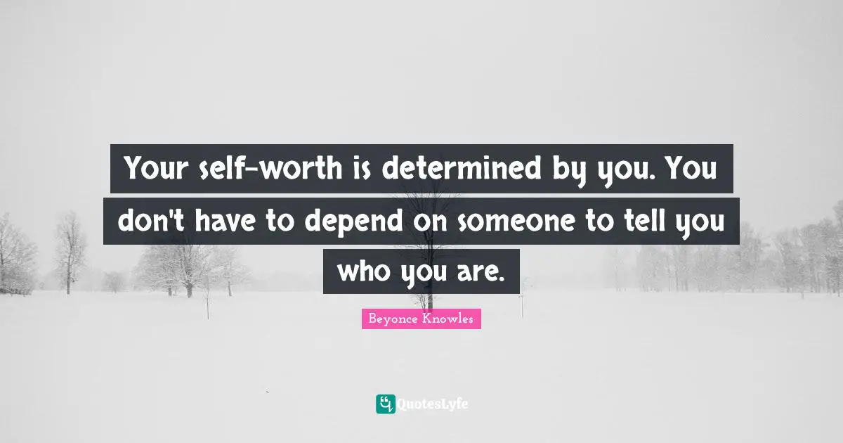 Your self-worth is determined by you. You don't have to depend on someone to tell you who you are.