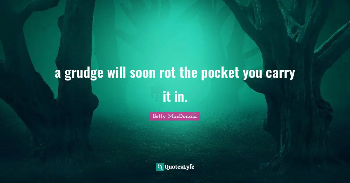 a grudge will soon rot the pocket you carry it in.