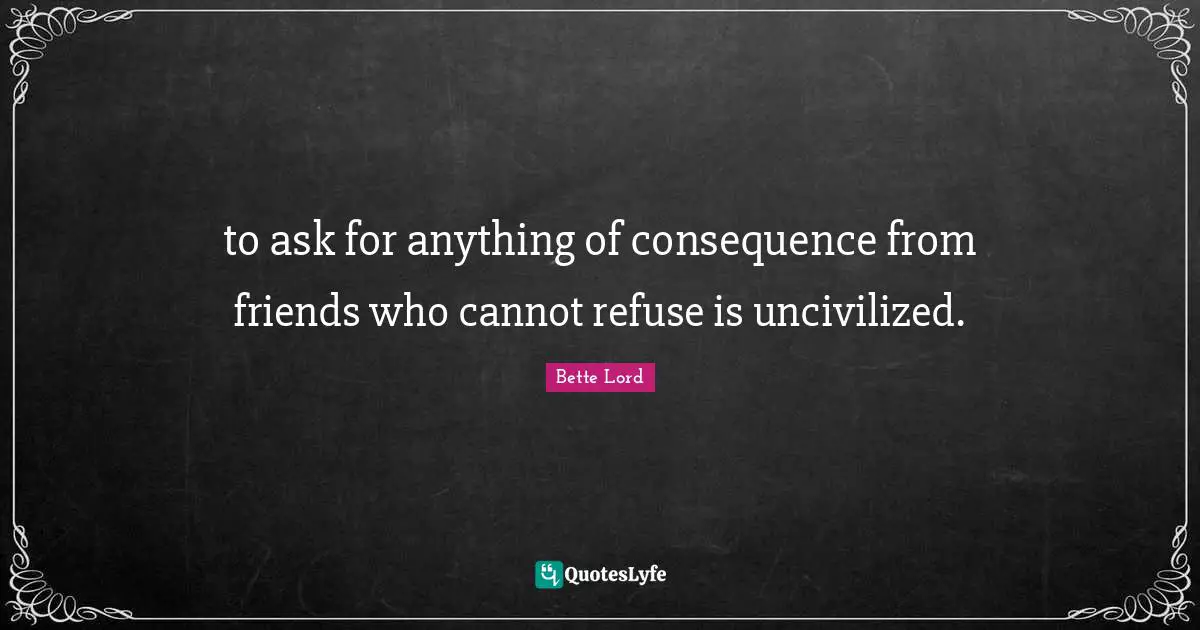 Bette Lord Quotes: "to ask for anything of consequence from friends who cannot refuse is uncivilized."