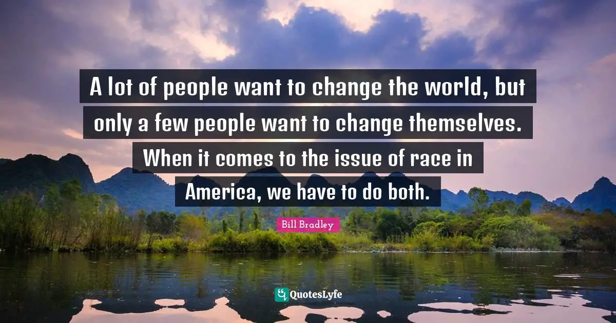 A lot of people want to change the world, but only a few people want to change themselves. When it comes to the issue of race in America, we have to do both.