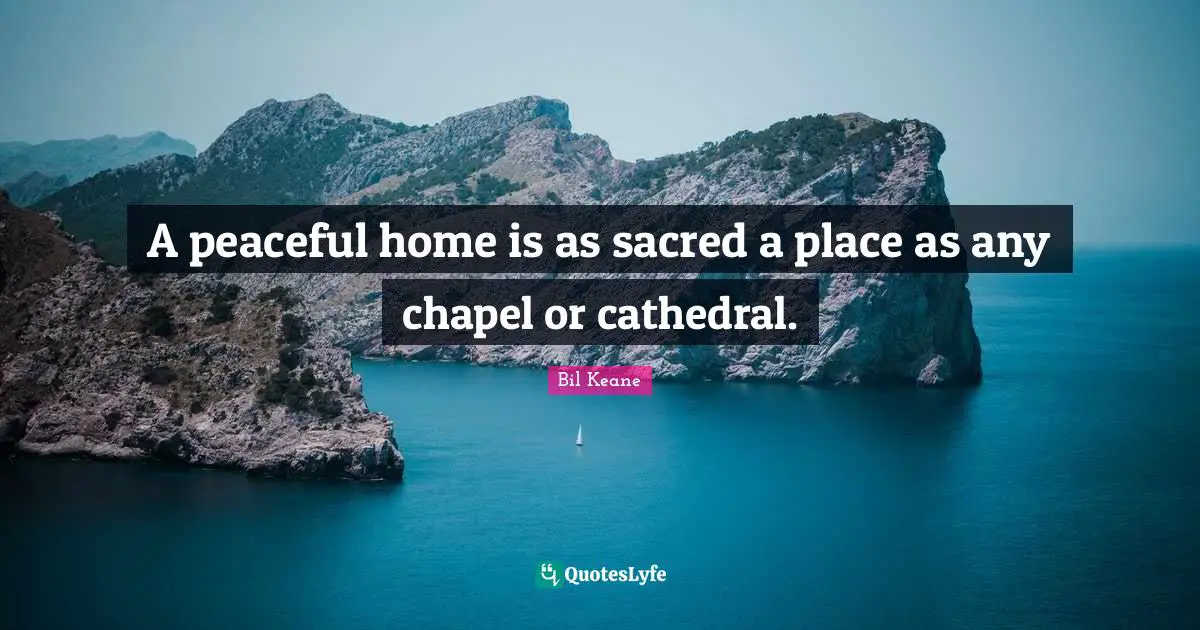 A peaceful home is as sacred a place as any chapel or cathedral.
