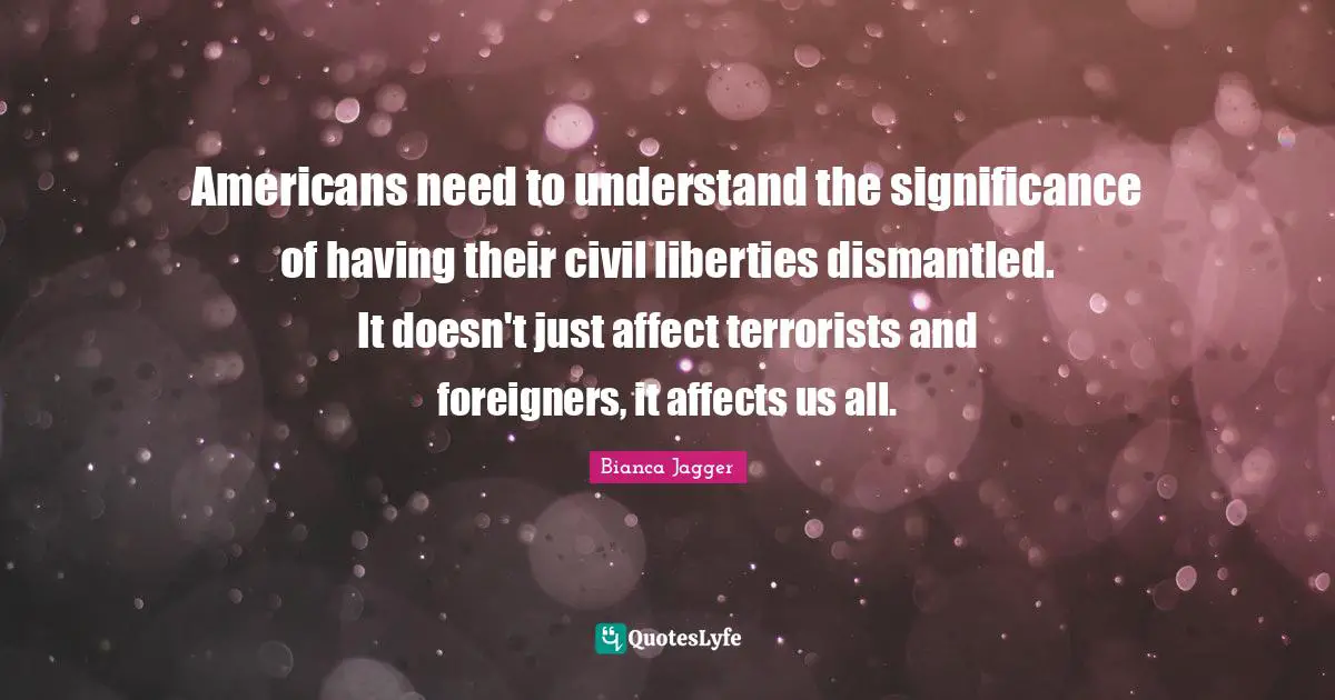 Foreigners Quotes: "Americans need to understand the significance of having their civil liberties dismantled. It doesn't just affect terrorists and foreigners, it affects us all."