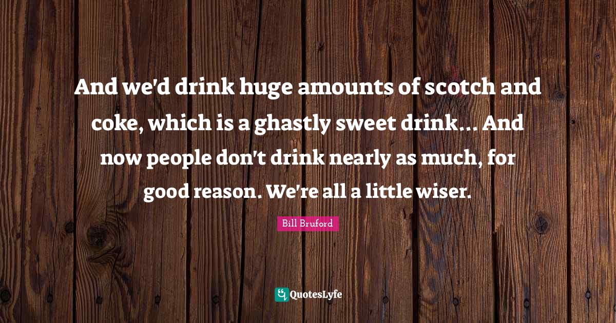 And we'd drink huge amounts of scotch and coke, which is a ghastly swe