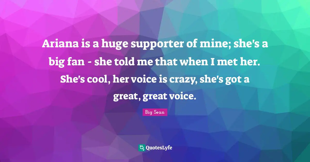 Supporter Quotes: "Ariana is a huge supporter of mine; she's a big fan - she told me that when I met her. She's cool, her voice is crazy, she's got a great, great voice."