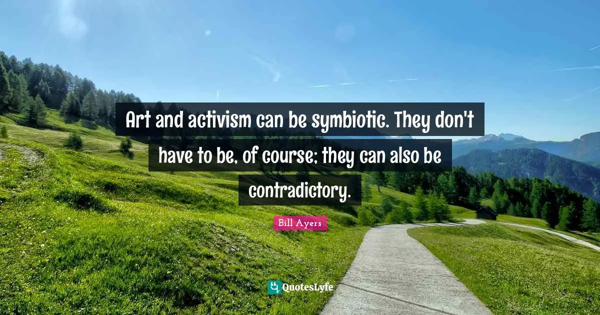 Bill Ayers Quotes: "Art and activism can be symbiotic. They don't have to be, of course; they can also be contradictory."