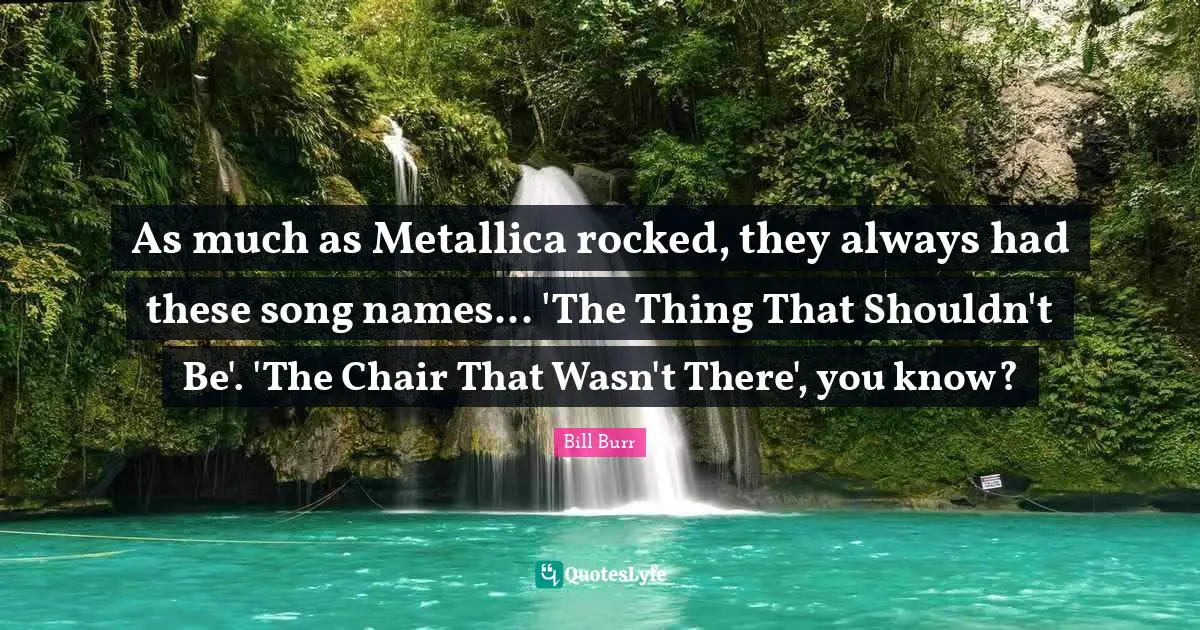 As much as Metallica rocked, they always had these song names... 'The Thing That Shouldn't Be'. 'The Chair That Wasn't There', you know?