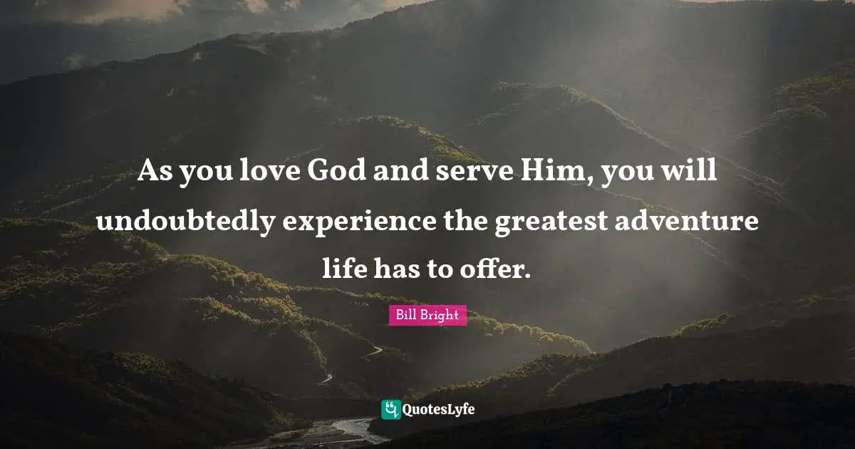 As you love God and serve Him, you will undoubtedly experience the greatest adventure life has to offer.