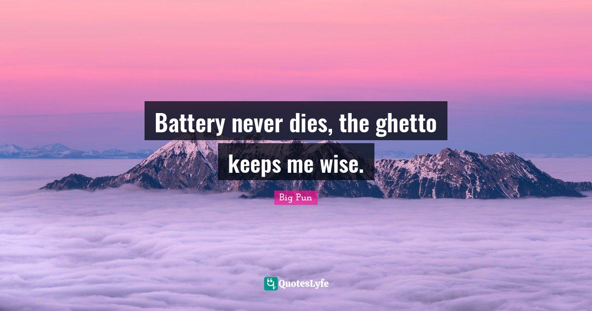 Battery never dies, the ghetto keeps me wise.... Quote by Big Pun