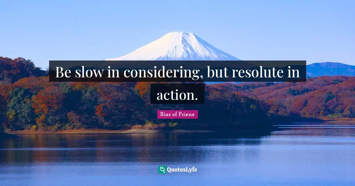 Be slow in considering, but resolute in action.