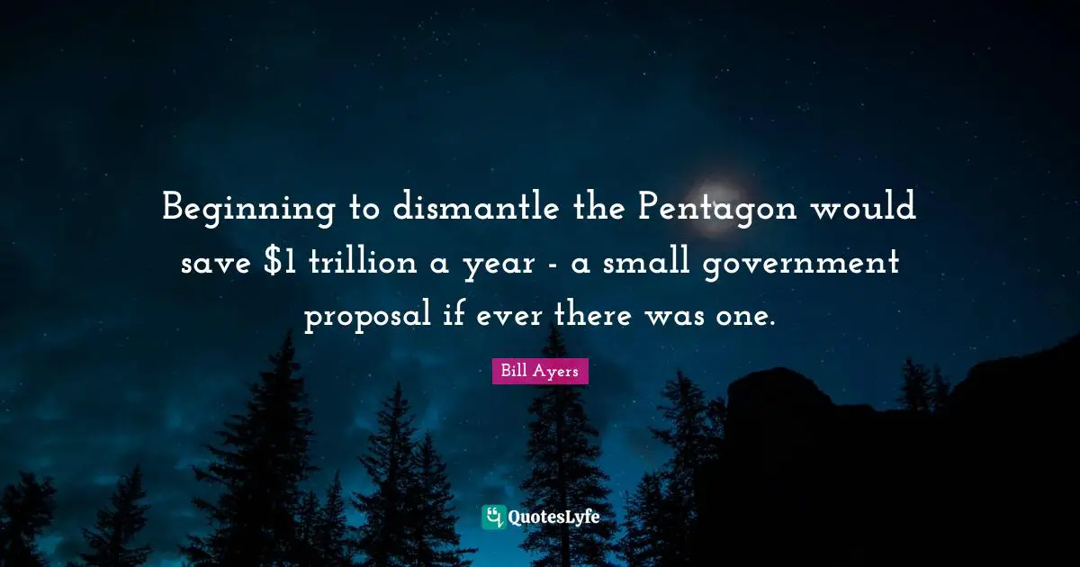 Bill Ayers Quotes: "Beginning to dismantle the Pentagon would save $1 trillion a year - a small government proposal if ever there was one."