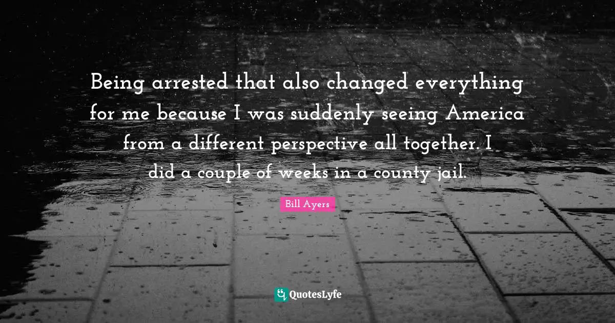 Being arrested that also changed everything for me because I was suddenly seeing America from a different perspective all together. I did a couple of weeks in a county jail.