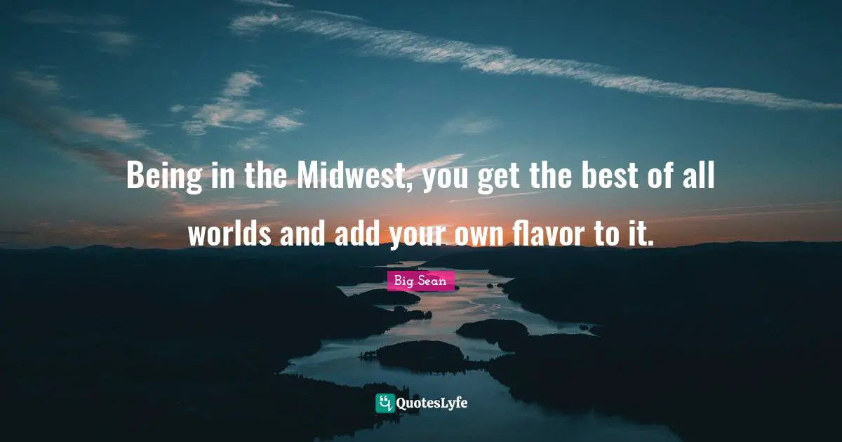Flavor Quotes: "Being in the Midwest, you get the best of all worlds and add your own flavor to it."