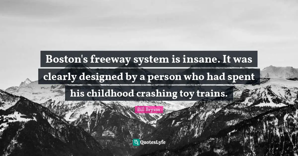 Boston Quotes: "Boston's freeway system is insane. It was clearly designed by a person who had spent his childhood crashing toy trains."