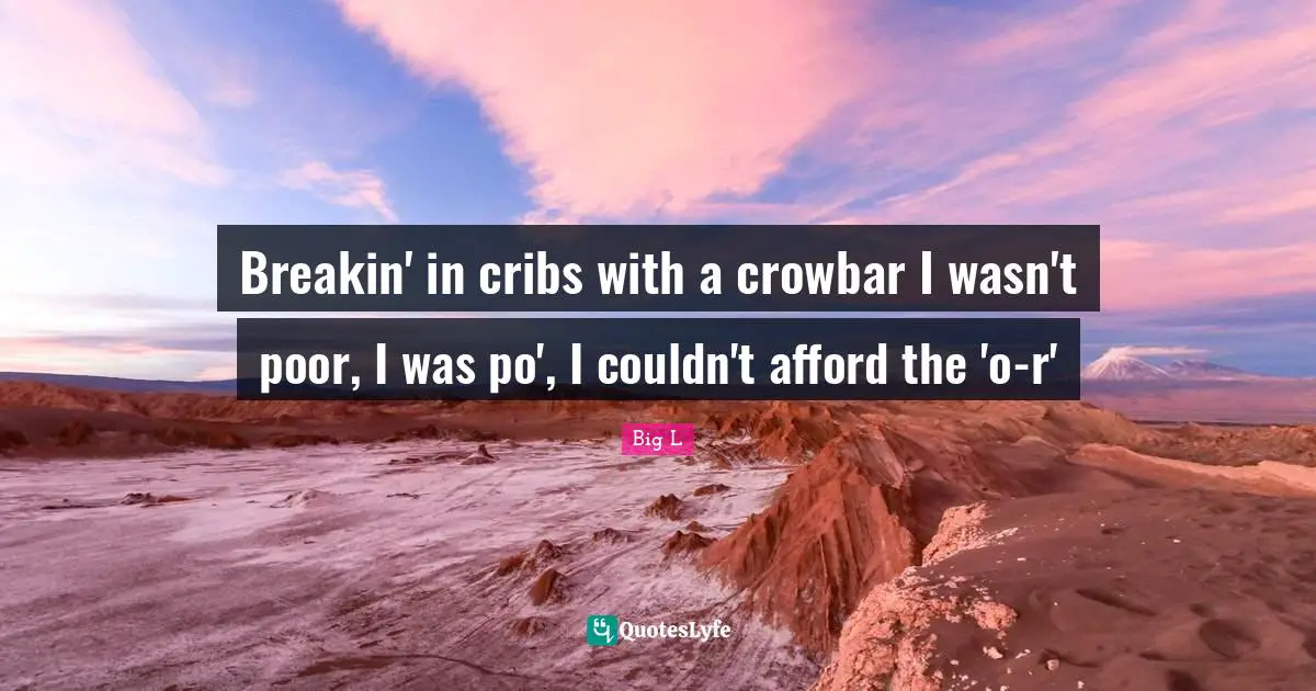 Big L Quotes: "Breakin' in cribs with a crowbar I wasn't poor, I was po', I couldn't afford the 'o-r'"