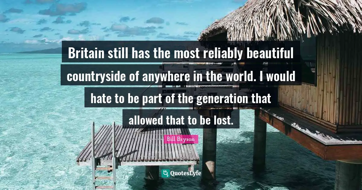 Britain still has the most reliably beautiful countryside of anywhere in the world. I would hate to be part of the generation that allowed that to be lost.