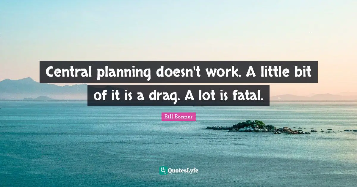 Central planning doesn't work. A little bit of it is a drag. A lot is fatal.