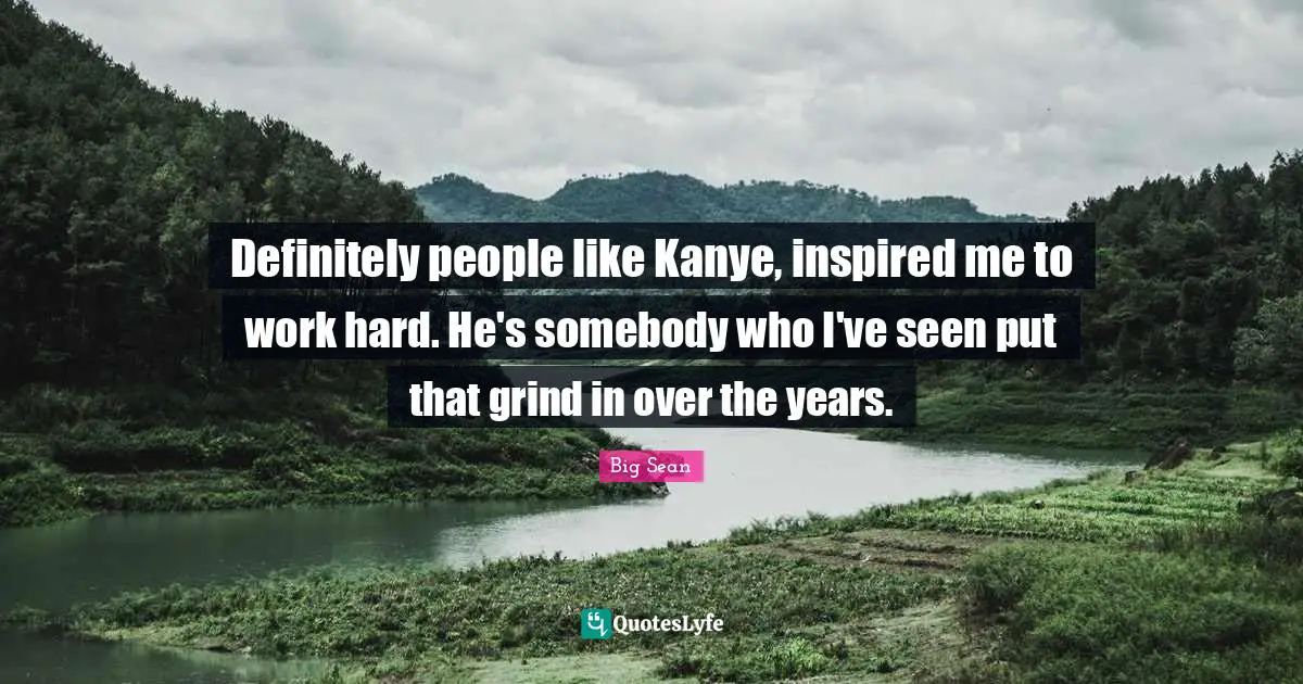 Grind Hard Quotes: "Definitely people like Kanye, inspired me to work hard. He's somebody who I've seen put that grind in over the years."