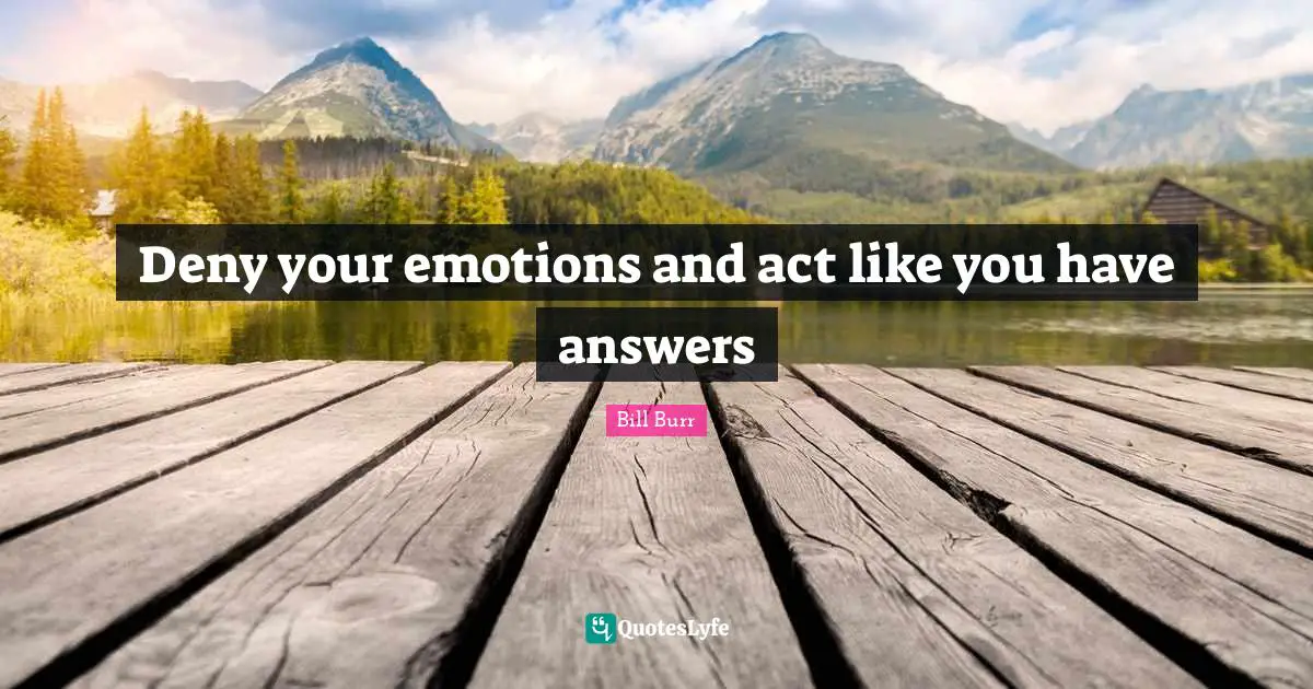 Deny your emotions and act like you have answers