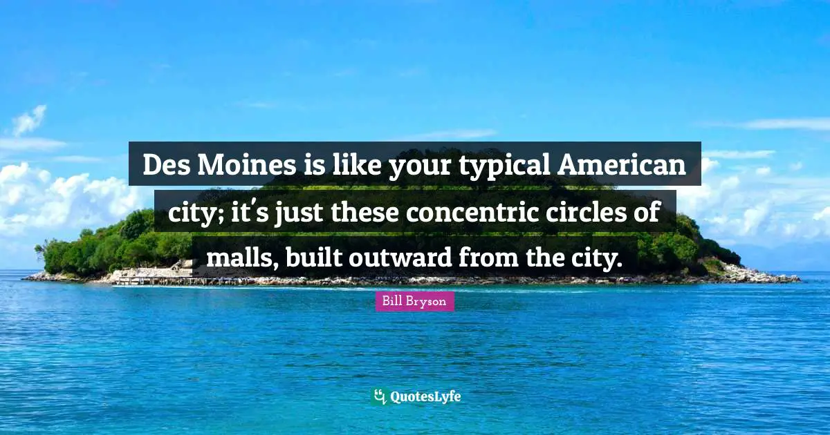 Des Moines is like your typical American city; it's just these concentric circles of malls, built outward from the city.