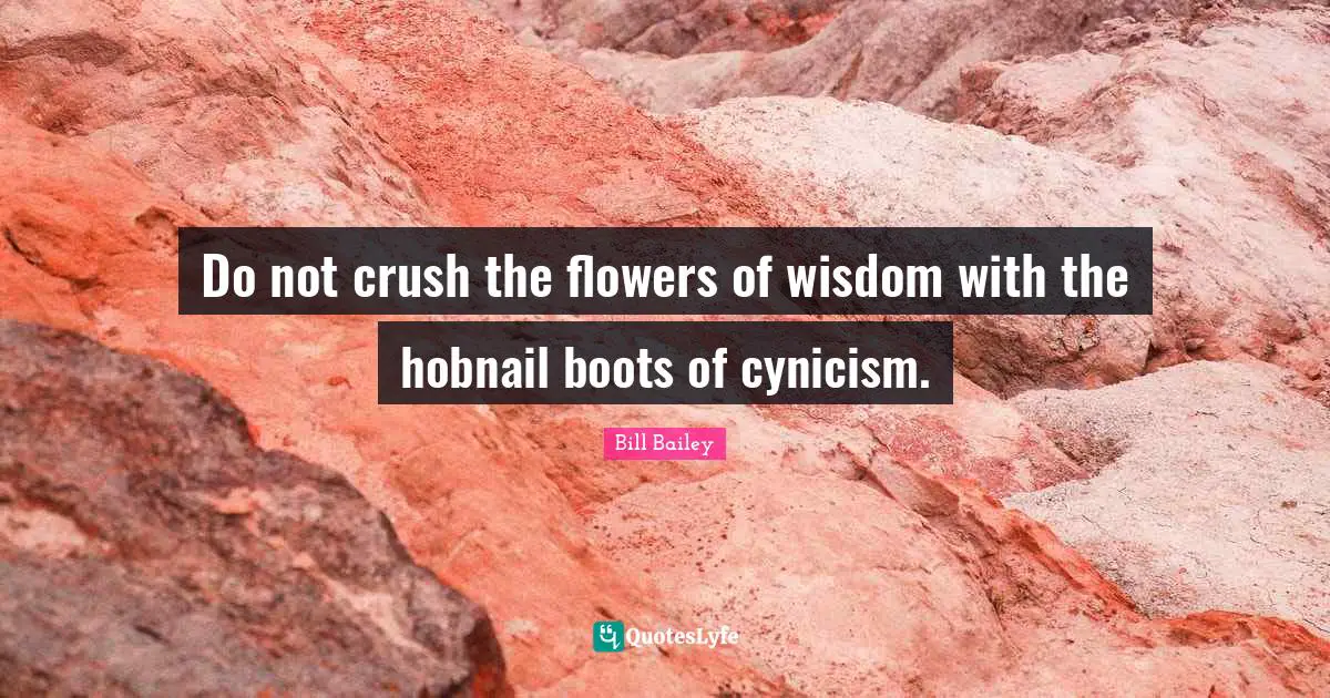 Cynicism Quotes: "Do not crush the flowers of wisdom with the hobnail boots of cynicism."